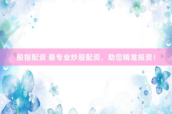 股指配资 最专业炒股配资，助您精准投资！