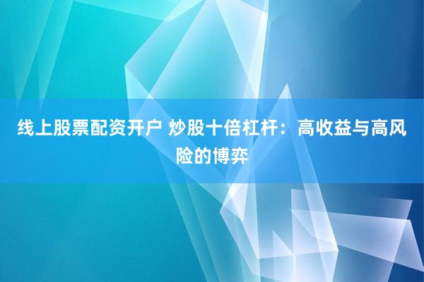 线上股票配资开户 炒股十倍杠杆：高收益与高风险的博弈