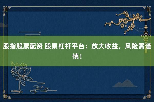 股指股票配资 股票杠杆平台：放大收益，风险需谨慎！