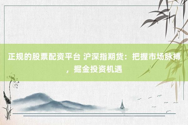 正规的股票配资平台 沪深指期货：把握市场脉搏，掘金投资机遇
