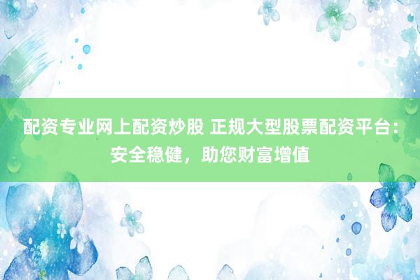 配资专业网上配资炒股 正规大型股票配资平台：安全稳健，助您财富增值