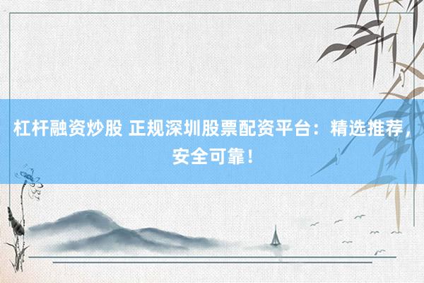 杠杆融资炒股 正规深圳股票配资平台：精选推荐，安全可靠！