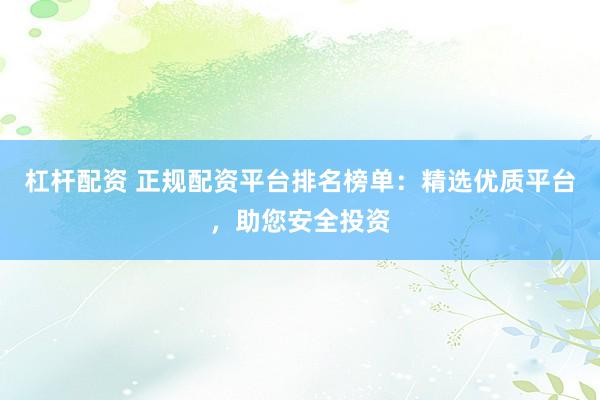 杠杆配资 正规配资平台排名榜单：精选优质平台，助您安全投资