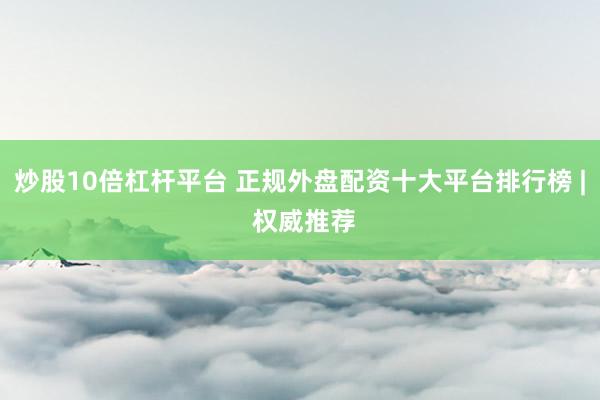 炒股10倍杠杆平台 正规外盘配资十大平台排行榜 | 权威推荐