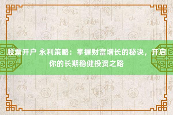 股票开户 永利策略：掌握财富增长的秘诀，开启你的长期稳健投资之路