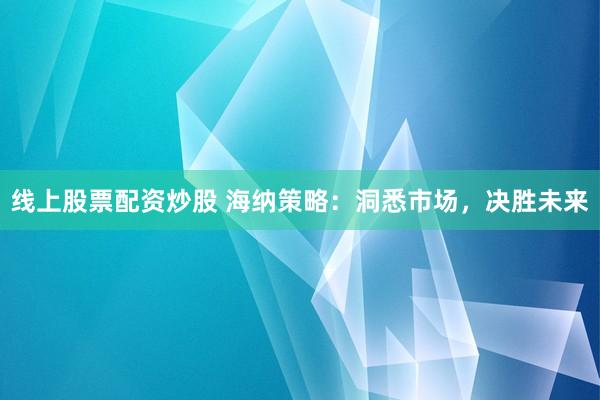 线上股票配资炒股 海纳策略：洞悉市场，决胜未来