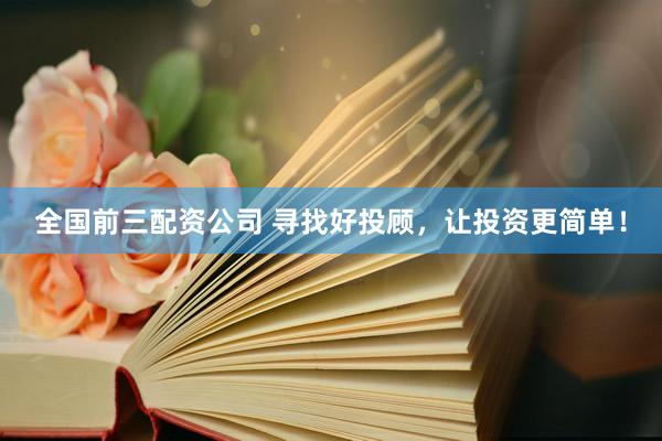 全国前三配资公司 寻找好投顾，让投资更简单！