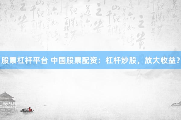 股票杠杆平台 中国股票配资：杠杆炒股，放大收益？