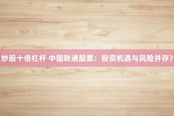 炒股十倍杠杆 中国联通股票：投资机遇与风险并存？