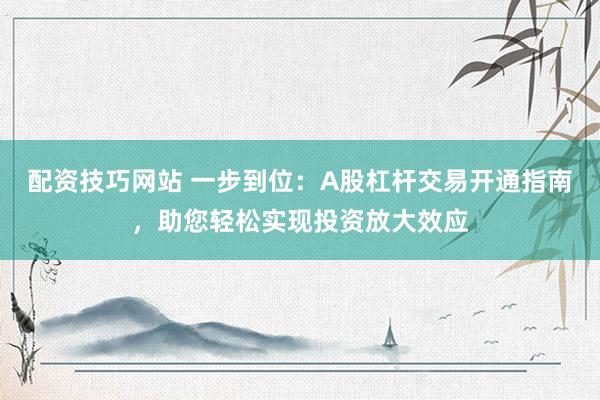 配资技巧网站 一步到位：A股杠杆交易开通指南，助您轻松实现投资放大效应