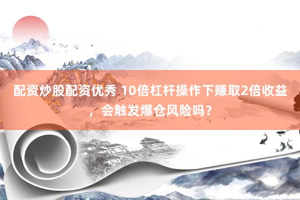 配资炒股配资优秀 10倍杠杆操作下赚取2倍收益，会触发爆仓风险吗？