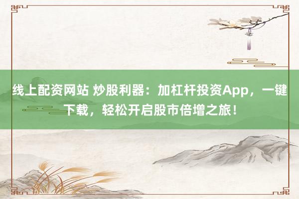 线上配资网站 炒股利器：加杠杆投资App，一键下载，轻松开启股市倍增之旅！