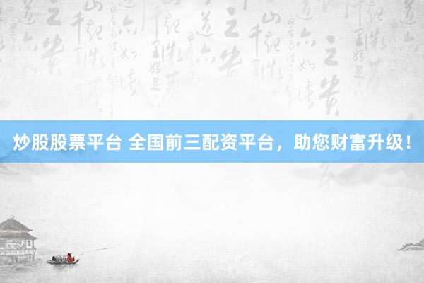 炒股股票平台 全国前三配资平台，助您财富升级！