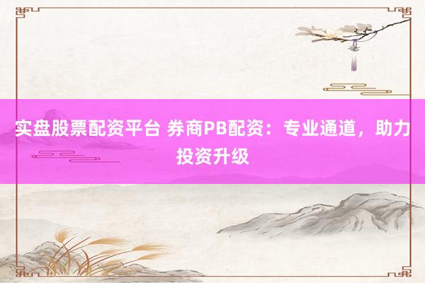 实盘股票配资平台 券商PB配资：专业通道，助力投资升级