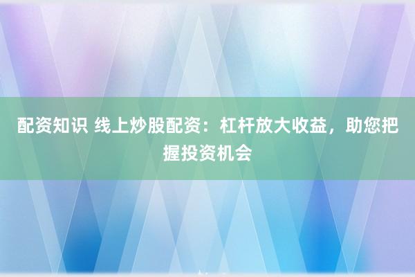 配资知识 线上炒股配资：杠杆放大收益，助您把握投资机会