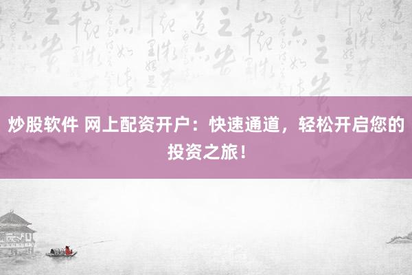 炒股软件 网上配资开户：快速通道，轻松开启您的投资之旅！