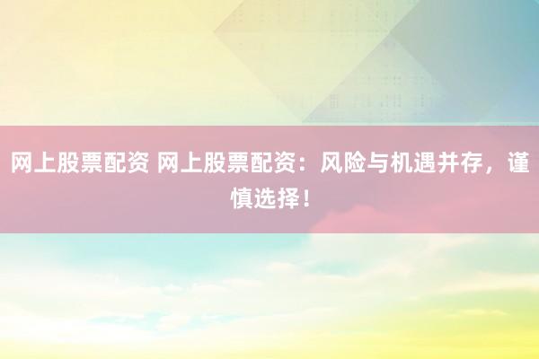 网上股票配资 网上股票配资：风险与机遇并存，谨慎选择！