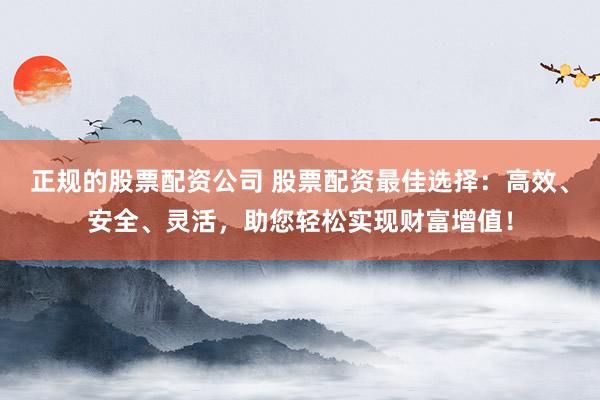 正规的股票配资公司 股票配资最佳选择：高效、安全、灵活，助您轻松实现财富增值！