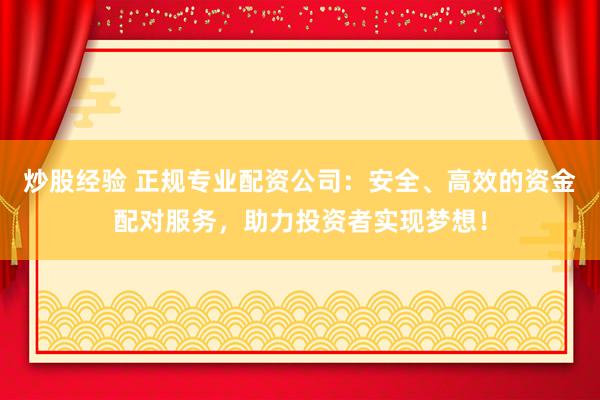 炒股经验 正规专业配资公司：安全、高效的资金配对服务，助力投资者实现梦想！