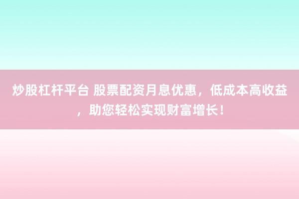 炒股杠杆平台 股票配资月息优惠，低成本高收益，助您轻松实现财富增长！