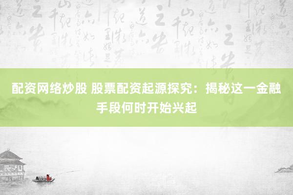 配资网络炒股 股票配资起源探究：揭秘这一金融手段何时开始兴起
