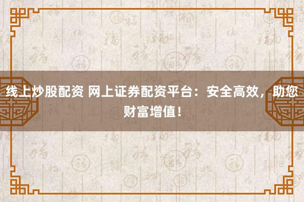线上炒股配资 网上证券配资平台：安全高效，助您财富增值！