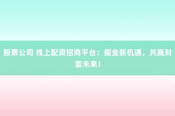 股票公司 线上配资招商平台：掘金新机遇，共赢财富未来！