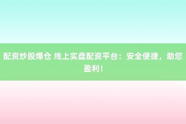 配资炒股爆仓 线上实盘配资平台：安全便捷，助您盈利！