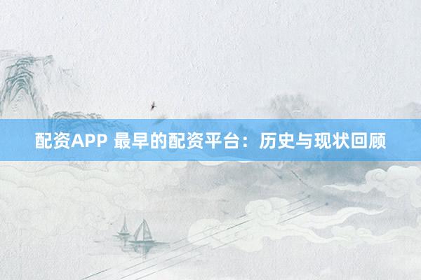 配资APP 最早的配资平台：历史与现状回顾