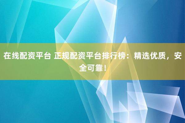 在线配资平台 正规配资平台排行榜：精选优质，安全可靠！