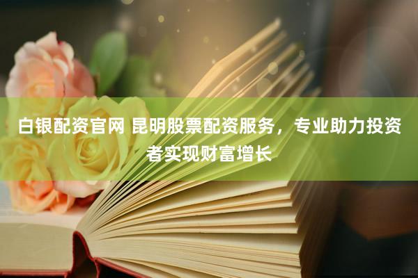 白银配资官网 昆明股票配资服务，专业助力投资者实现财富增长