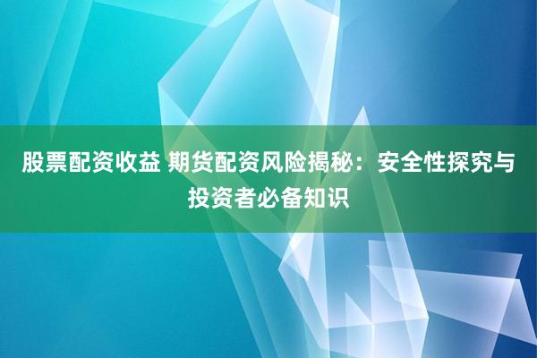 股票配资收益 期货配资风险揭秘：安全性探究与投资者必备知识