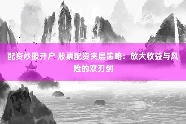 配资炒股开户 股票配资夹层策略：放大收益与风险的双刃剑