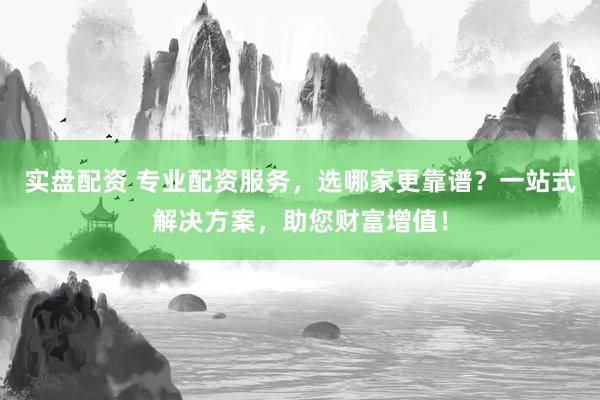 实盘配资 专业配资服务，选哪家更靠谱？一站式解决方案，助您财富增值！