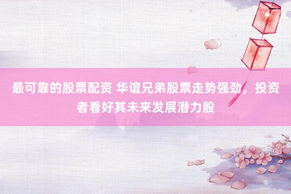 最可靠的股票配资 华谊兄弟股票走势强劲，投资者看好其未来发展潜力股