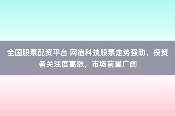 全国股票配资平台 网宿科技股票走势强劲，投资者关注度高涨，市场前景广阔