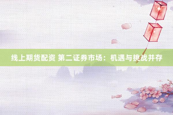线上期货配资 第二证券市场：机遇与挑战并存