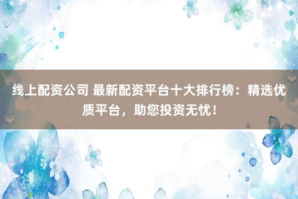 线上配资公司 最新配资平台十大排行榜：精选优质平台，助您投资无忧！