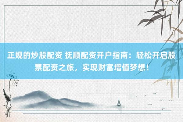 正规的炒股配资 抚顺配资开户指南：轻松开启股票配资之旅，实现财富增值梦想！