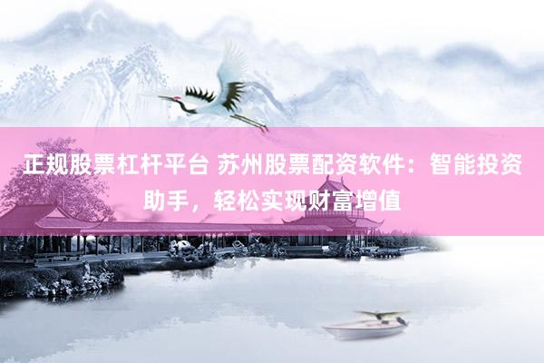 正规股票杠杆平台 苏州股票配资软件：智能投资助手，轻松实现财富增值