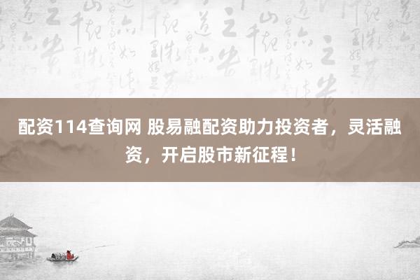 配资114查询网 股易融配资助力投资者，灵活融资，开启股市新征程！