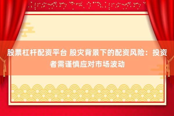 股票杠杆配资平台 股灾背景下的配资风险：投资者需谨慎应对市场波动