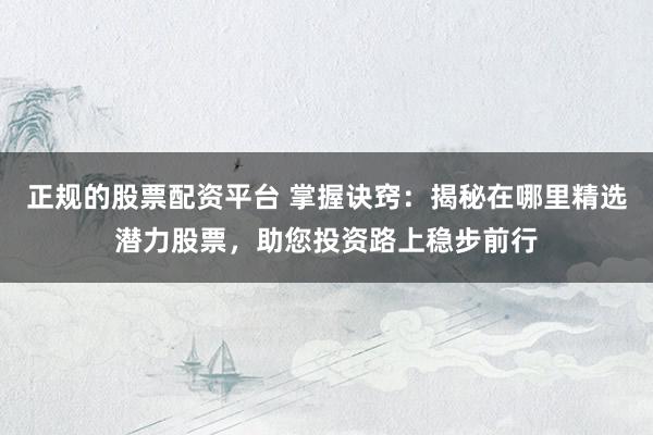 正规的股票配资平台 掌握诀窍：揭秘在哪里精选潜力股票，助您投资路上稳步前行