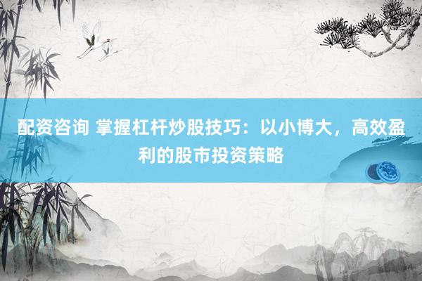 配资咨询 掌握杠杆炒股技巧：以小博大，高效盈利的股市投资策略