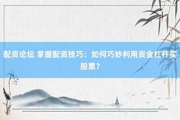 配资论坛 掌握配资技巧：如何巧妙利用资金杠杆买股票？