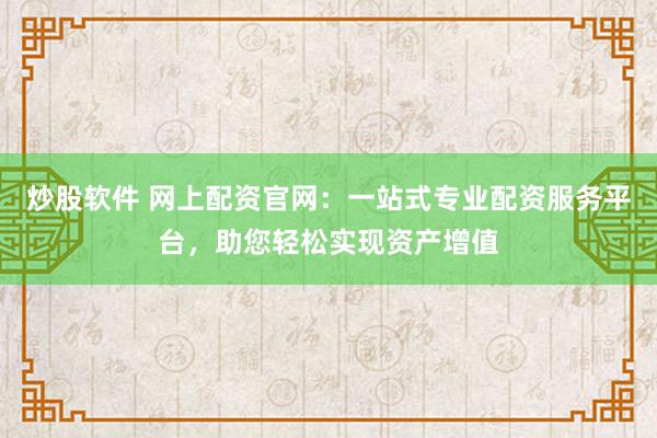 炒股软件 网上配资官网：一站式专业配资服务平台，助您轻松实现资产增值