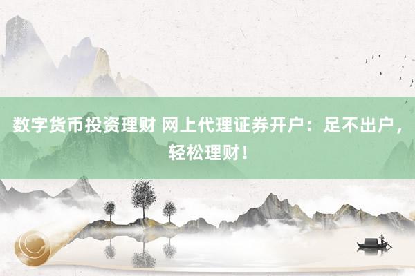 数字货币投资理财 网上代理证券开户：足不出户，轻松理财！