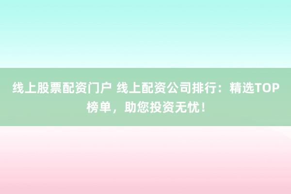 线上股票配资门户 线上配资公司排行：精选TOP榜单，助您投资无忧！