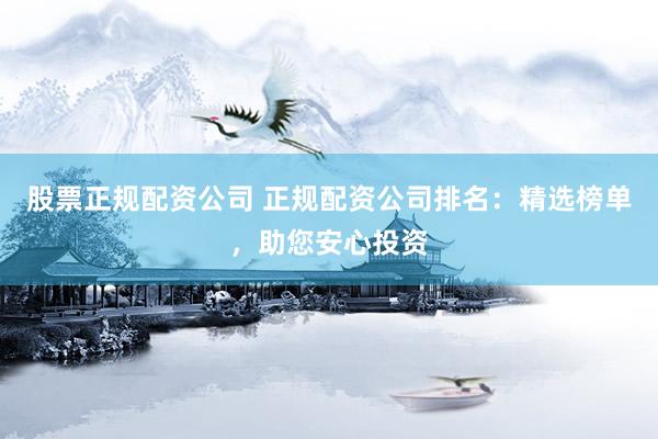 股票正规配资公司 正规配资公司排名：精选榜单，助您安心投资