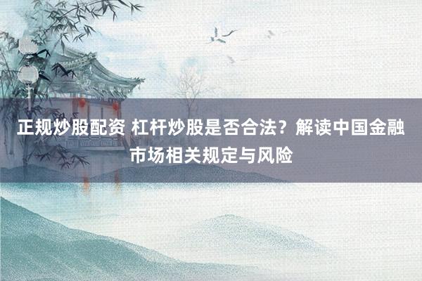 正规炒股配资 杠杆炒股是否合法？解读中国金融市场相关规定与风险